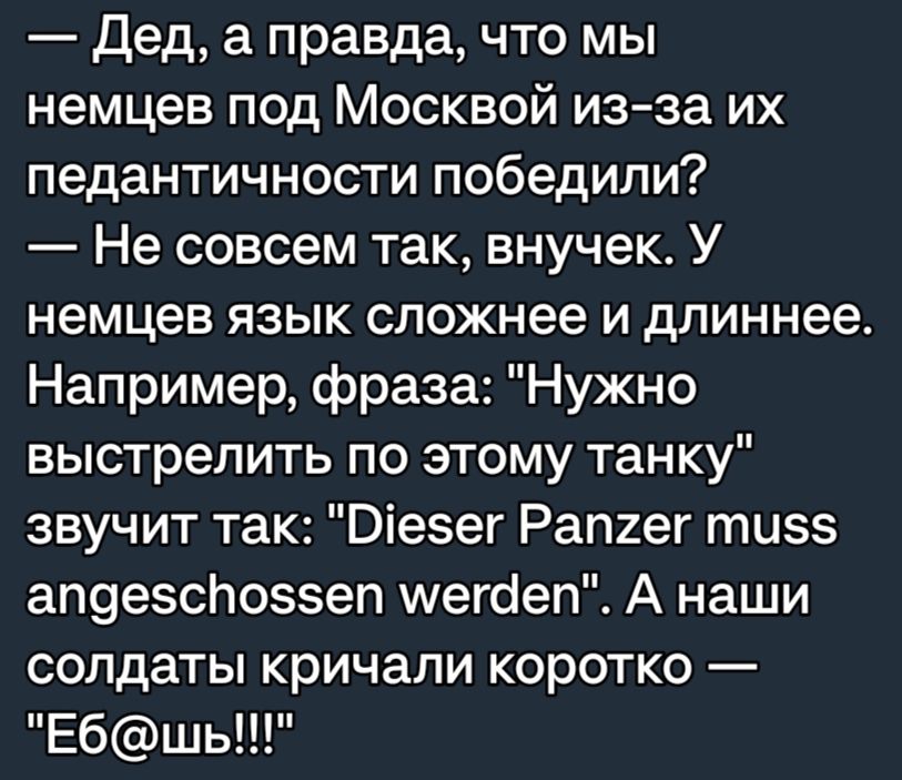 Дед а правда что мы немцев под Москвой изза их педантичности победили Не совсем так внучек У немцев язык сложнее и длиннее Например фраза Нужно выстрелить по этому танку звучит так Еіезег Рапгег тизз ап9езспоззеп мегсіеп А наши солдаты кричали коротко Ебшь