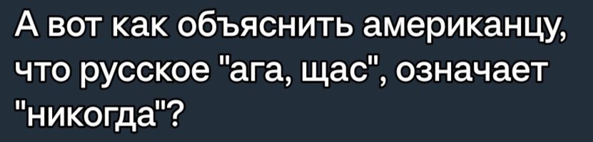 А вот как объяснить американцу что русское ага щас означает никогда