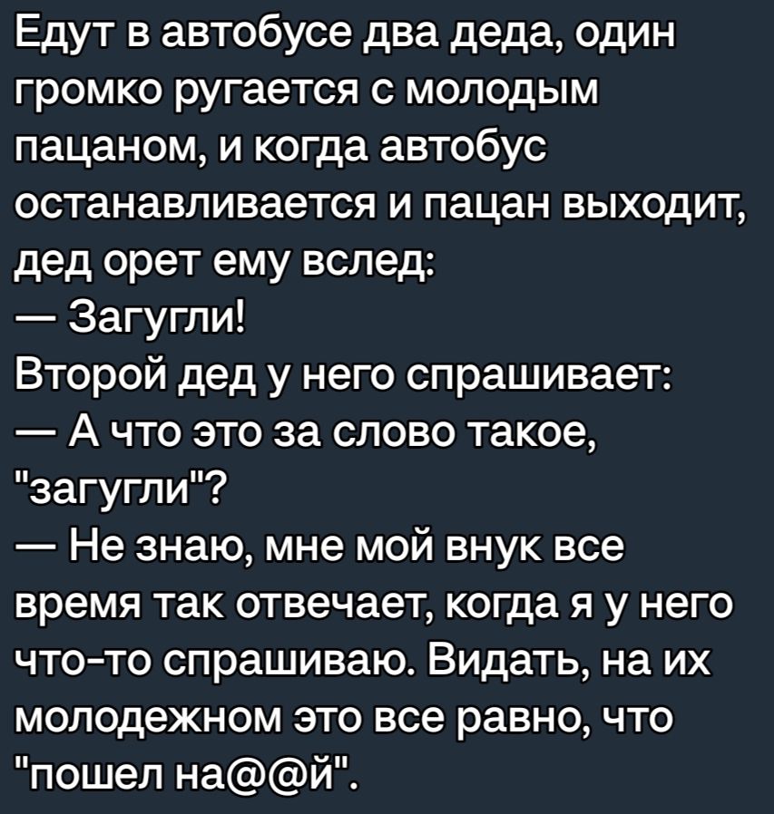 Едут в автобусе два деда один громко ругается с молодым пацаном и когда автобус останавливается И пацан ВЫХОДИТ дед орет ему вслед Загугпи Второй дед у него спрашивает А что это за слово такое загугпи Не знаю мне мой внук все время так отвечает когда я у него чтото спрашиваю Видать на их молодежном это все равно что пошел най