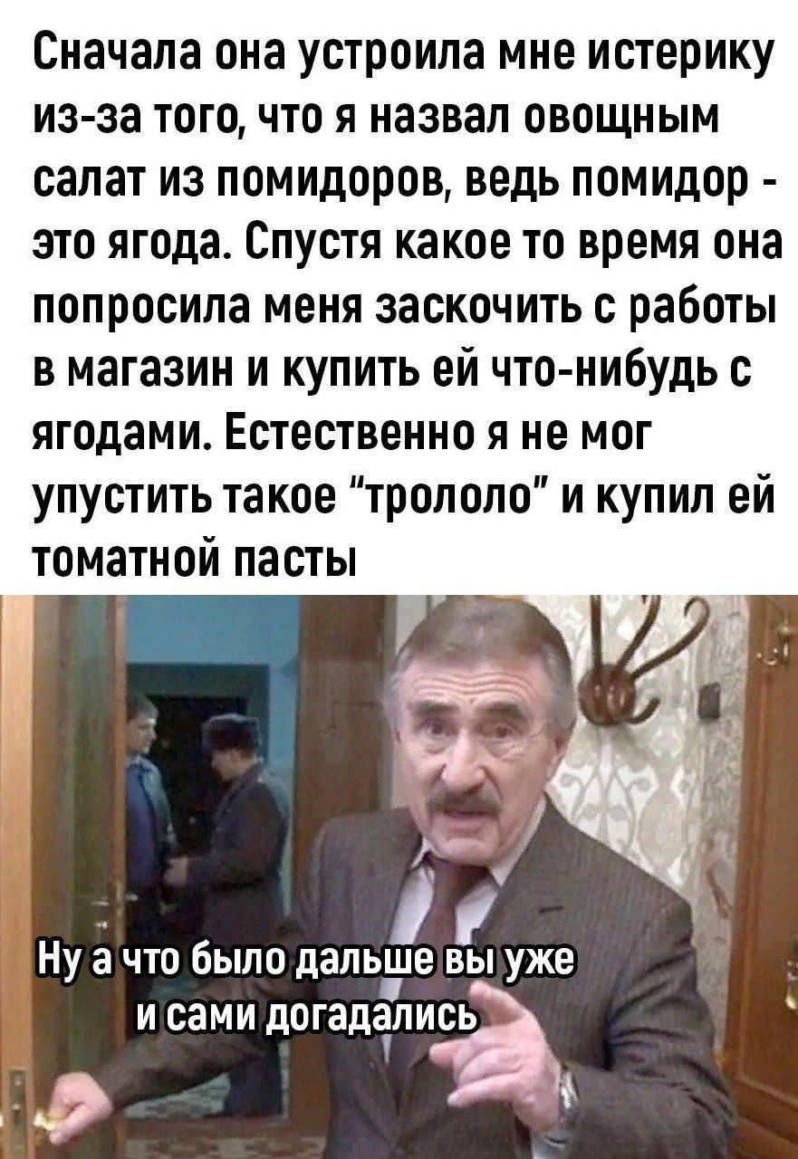 Сначала она устроила мне истерику изза того что я назвал овощным салат из помидоров ведь помидор это ягода Спустя какое то время она попросила меня заскочить с работы в магазин и купить ей что нибудь с ягодами Естественно я не мог упустить такое тропопо и купил ей томатной пасты Ну а что было дапьнле вы уже И ЦЭМИ догадались О