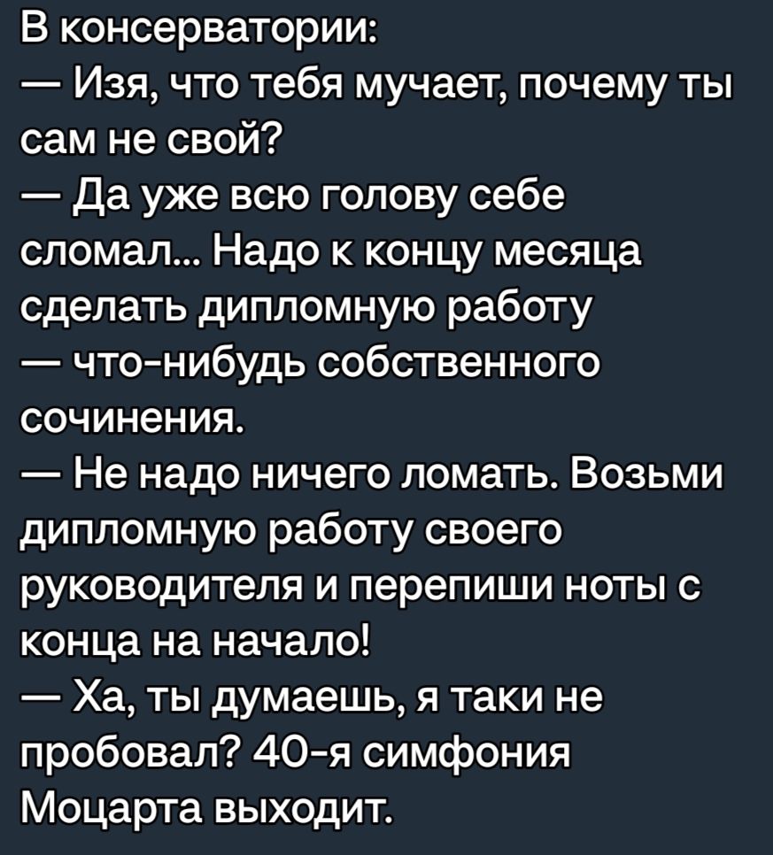 В консерватории Изя что тебя мучает почему ты сам не свой Да уже всю голову себе сломал Надо концу месяца сделать дипломную работу чтонибудь собственного СОЧИНЕНИЯ Не надо ничего ломать Возьми дипломную работу своего руководителя И перепиши НОТЫ С конца на начало Ха ты думаешь я таки не пробовал 40я симфония Моцарта выходит