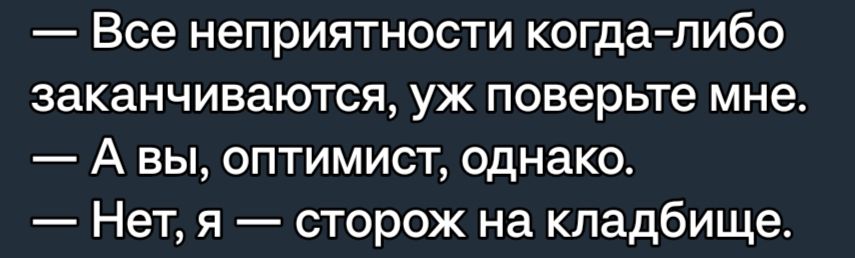 Все неприятности когда либо заканчиваются уж поверьте мне А вы оптимист однако Нет я сторож на кладбище