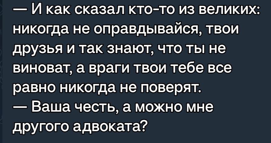 И как СКЗЗЕП КТО ТО ИЗ ВЕЛИКИХ никогда не оправдывайся твои друзья и так знают что ты не ВИНОБаТ а враги ТВОИ тебе все равно никогда не поверят Ваша честь а можно мне другого адвоката