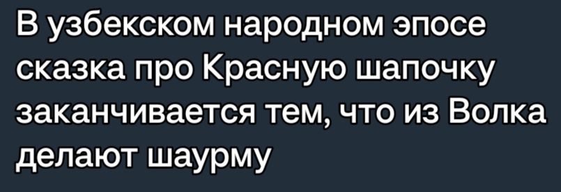 В узбекском народном эпосе сказка про КраСНую шапочку заканчивается тем ЧТО ИЗ Волка делают шаурму