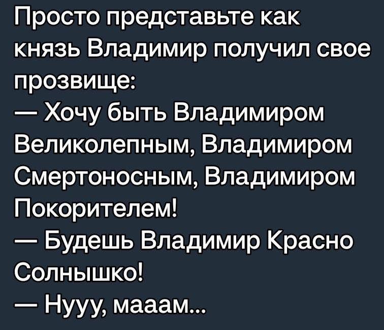 Просто представьте как князь Владимир получил свое прозвище Хочу быть Владимиром Вепикопепным Владимиром Смертоносным Владимиром Покорителем Будешь Владимир Красно Солнышко Нууу мааам