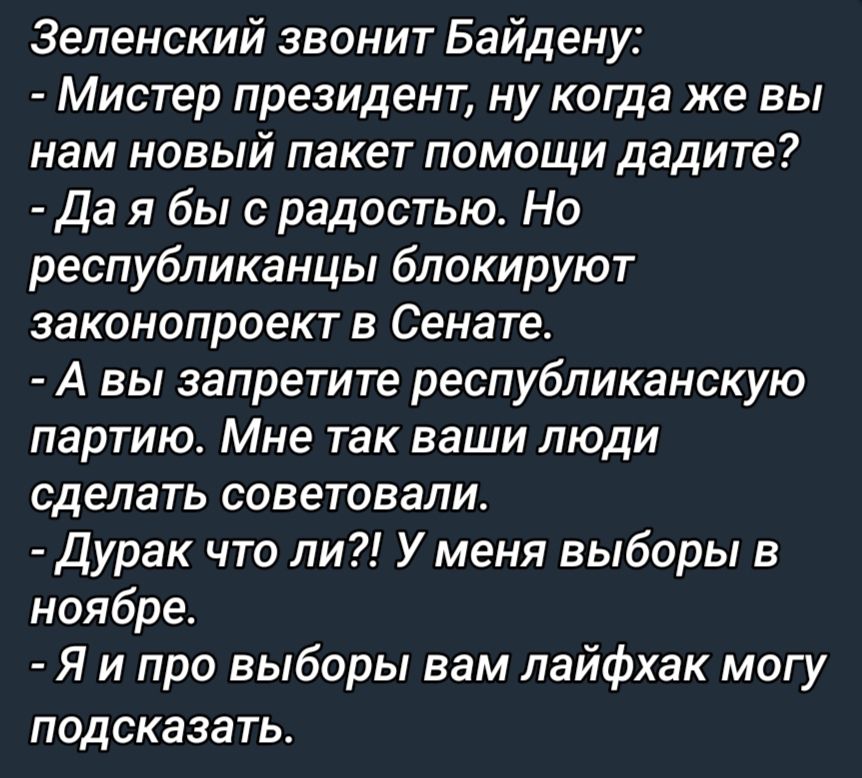 Зеленский звонит Байдену Мистер президент ну когда же вы нам новый пакет помощи дадите Да я бы с радостью Но республиканцы блокируют законопроект в Сенате А вы запретит республиканскую партию Мне так ваши люди сделать советовали дурак что ли Уменя выборы в ноябре Я и про выборы вам пайфхак могу подсказать