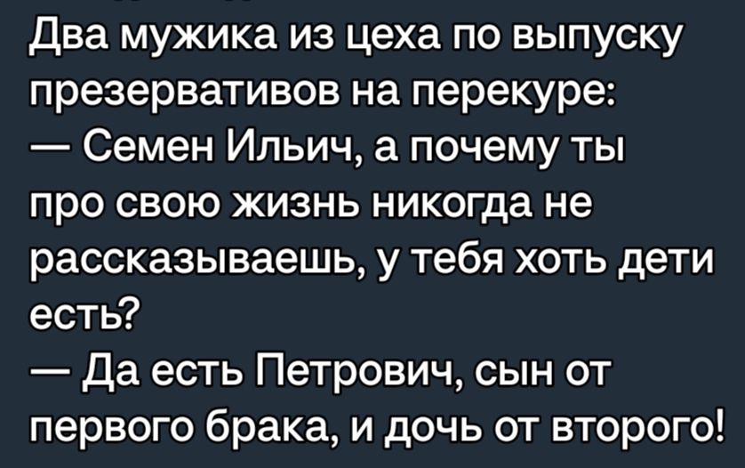 Два мужика из цеха по выпуску презервативов на перекуре Семен Ильич а почему ты про свою жизнь никогда не рассказываешь у тебя хоть дети есть Да есть Петрович сын от первого брака и дочь от второго