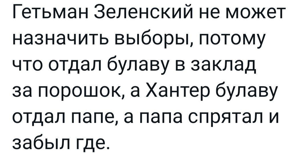 Гетьман Зеленский не может назначить выборы потому что отдал булаву в заклад за порошок а Хантер булаву отдал папе а папа спрятал и забыл где