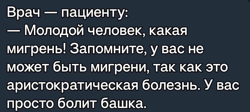 Врач пациенту Молодой человек какая мигрень Запомните у вас не МОЖЭТ бЫТЬ мигрени ТЗК как ЭТО аристократическая болезнье У вас просто болит башка