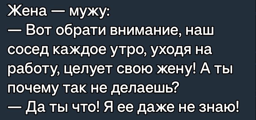 Жена мужу Вот обрати внимание наш сосед каждое утро уходя на работу целует свою жену А ты почему так не делаешь Да ты что Я ее даже не знаю