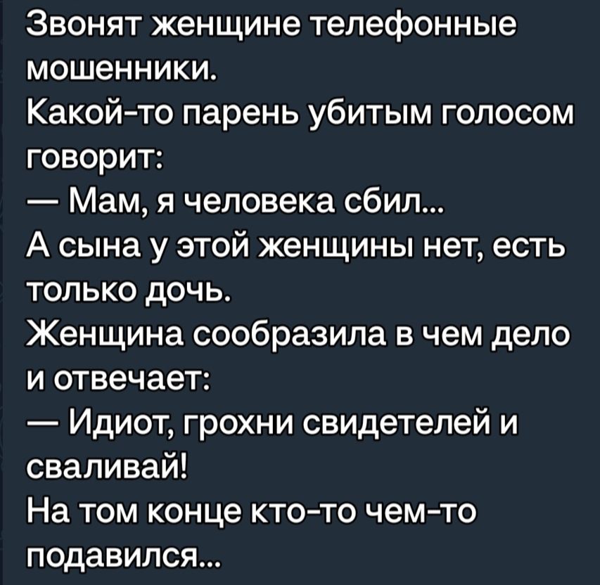 Звонят женщине телефонные мошенникио Какой то парень убитым голосом говорит Мам я человека сбил А сына у этой женщины нет есть только дочь Женщина сообразипа в чем дело и отвечает Идиот грохни свидетелей и сваливай На том конце кто то чемто подавился