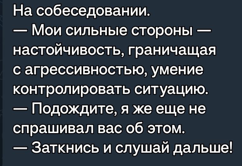 На собеседовании Мои сильные стороны настойчивость граничащая с агрессивностью умение контролировать ситуацию Подождите я же еще не спрашивал вас об этом Заткнись и слушай дальше