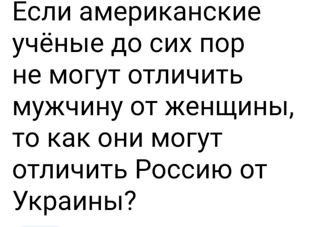 Если американские учёные до сих пор не могут отличить мужчину от женщины то как они могут отличить Россию от Украины