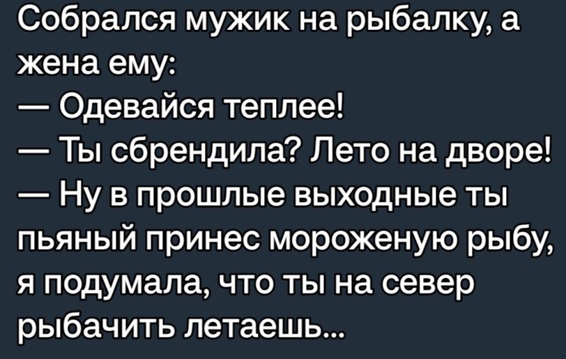 Собрался мужик на рыбалку а жена ему Одевайся теплее Ты сбрендипа Лето на дворе Ну В прошлые выходные ТЫ пьяный принес мороженую рыбу я подумала что ты на север рыбачить летаешь