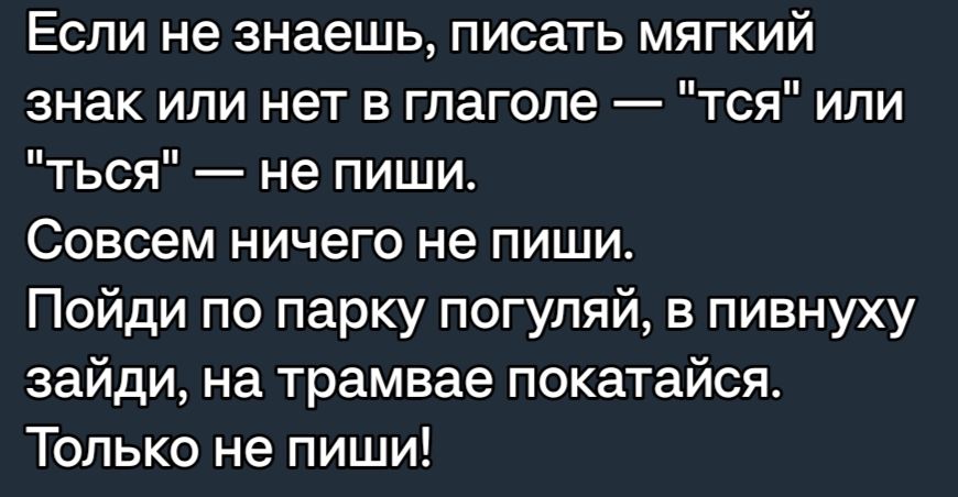 Если не знаешь писать мягкий знак или нет в глаголе тся или ться не пиши Совсем ничего не пиши Пойди по парку погуляй в пивнуху зайди на трамвае покатайся Только не пиши