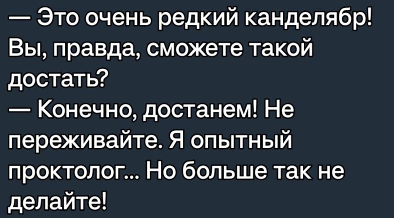 Это очень редкий канделябр Вы правда сможете такой достать Конечно достанем Не переживайте Я опытный проктолог Но больше так не делайте