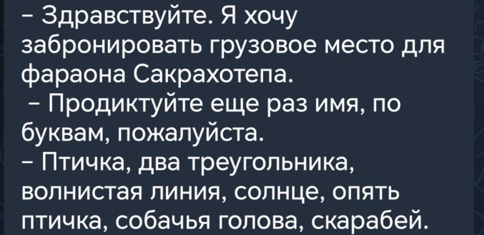 Здравствуйте Я хочу забронировать грузовое место для фараона Сакрахотепа Продиктуйте еще раз имя по буквам пожалуйста Птичка два треугольника волнистая линия солнце опять птичка собачья голова скарабей