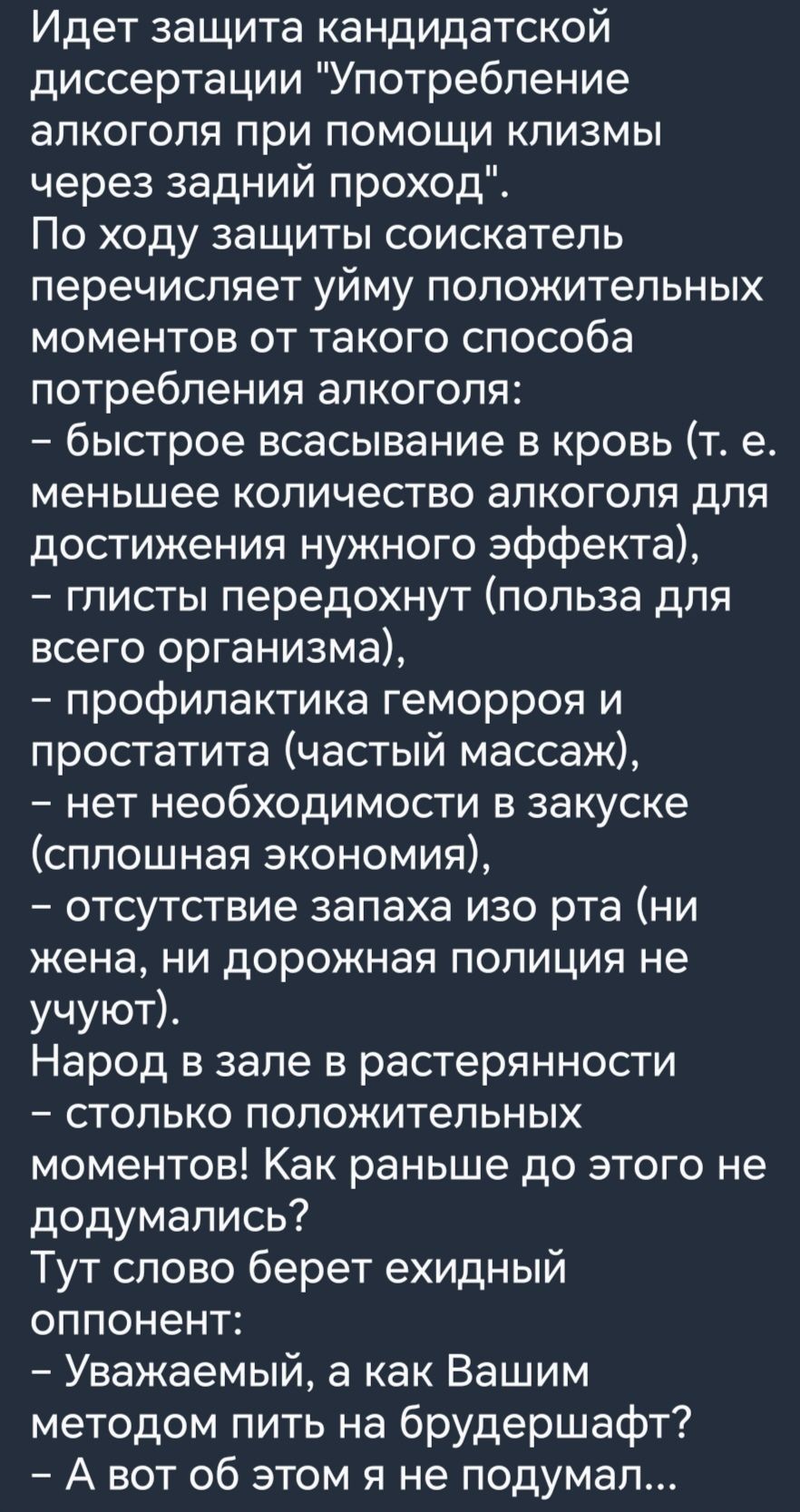 Идет защита кандидатской диссертации Употребление алкоголя при помощи клизмы через задний проход По ходу защиты соискатель перечисляет уйму положительных моментов от такого способа потребления алкоголя быстрое всасывание в кровь т е меньшее количество алкоголя для достижения нужного эффекта глисты передохнут польза для всего организма профилактика геморроя и простатита частый массаж нет необходимо