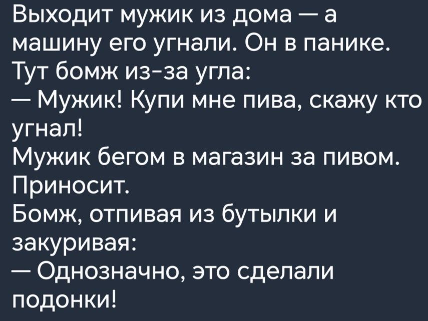 Выходит мужик из дома а машину его угнали Он в панике Тут бомж изза угла Мужик Купи мне пива скажу кто угнап Мужик бегом в магазин за пивом Приносит Бомж отпивая из бутылки и закуривая Однозначно это сделали подонки