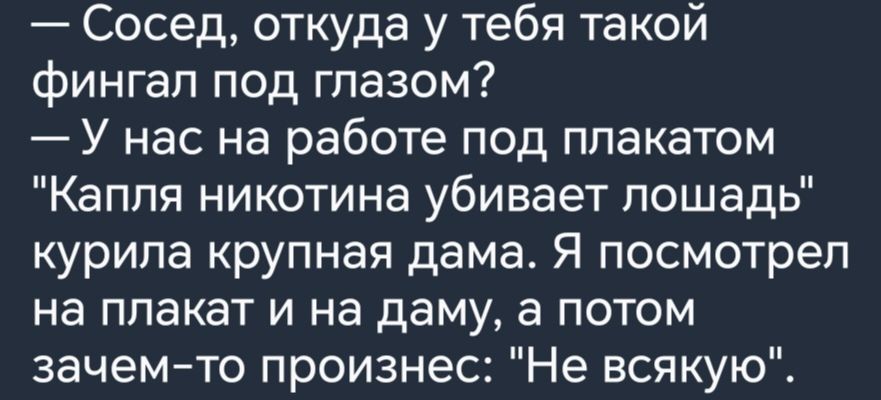 Сосед откуда у тебя такой фингал под глазом У нас на работе под плакатом Капля никотина убивает лошадь курипа крупная дама Я посмотрел на плакат и на даму а потом зачемто произнес Не всякую