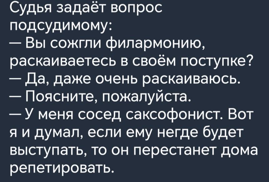 Судья задаёт вопрос подсудимому Вы сожгли фипармонию раскаиваетесь в своём поступке Да даже очень раскаиваюсь Поясните пожалуйста У меня сосед саксофонист Вот я и думал если ему негде будет выступать то он перестанет дома репетировать