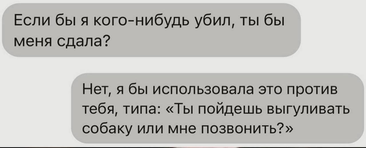 Если бы я когонибудь убил ты бы меня сдала Нет я бы использовала зто против тебя типа Ты пойдешь выгуливать собаку или мне позвонить