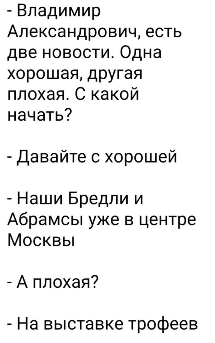 Владимир Александрович есть две новости Одна хорошая другая плохая С какой начать Давайте с хорошей Наши Бредли и Абрамсы уже в центре Москвы А плохая На выставке трофеев