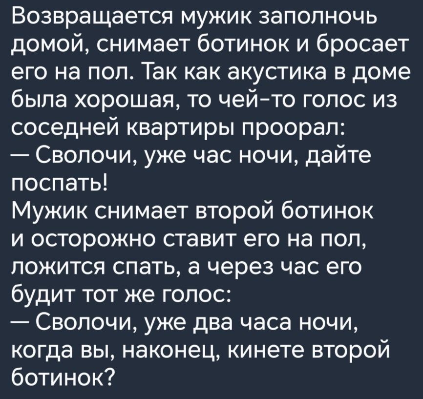 Возвращается мужик заполночь домой снимает ботинок и бросает его на ПОП так как ВКУСТИКЭ В доме была хорошая то чейто голос из соседней квартиры проорап Свопочи уже час ночи дайте поспать Мужик снимает второй ботинок и осторожно ставит его на пол ПОЖИТСЯ СПЗТЬ а через ЧЭС ЭГО будит тот же гопос Свопочи уже два часа ночи когда вы наконец кинете второй ботинок