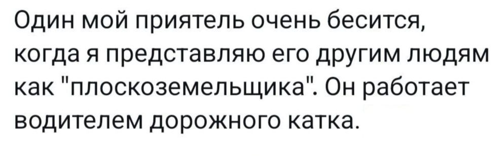 Один мой приятель очень бесится когда я представляю его другим людям как ппоскоземепьщика Он работает водителем дорожного катка