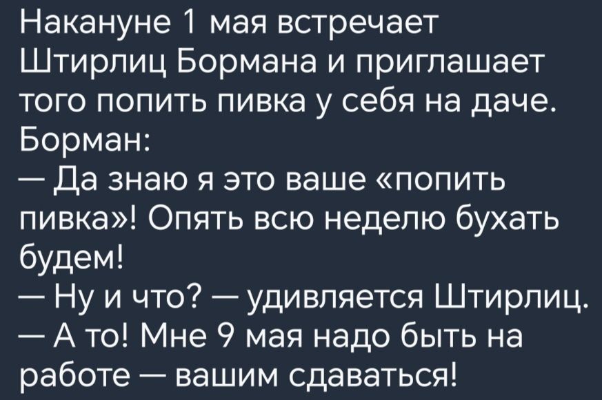 Накануне 1 мая встречает Штирлиц Бормана и приглашает того попить пивка у себя на даче Борман Да знаю я это ваше попить пивка Опять всю неделю бухать будем Ну и что удивляется Штирлиц А то Мне 9 мая надо быть на работе вашим сдаваться