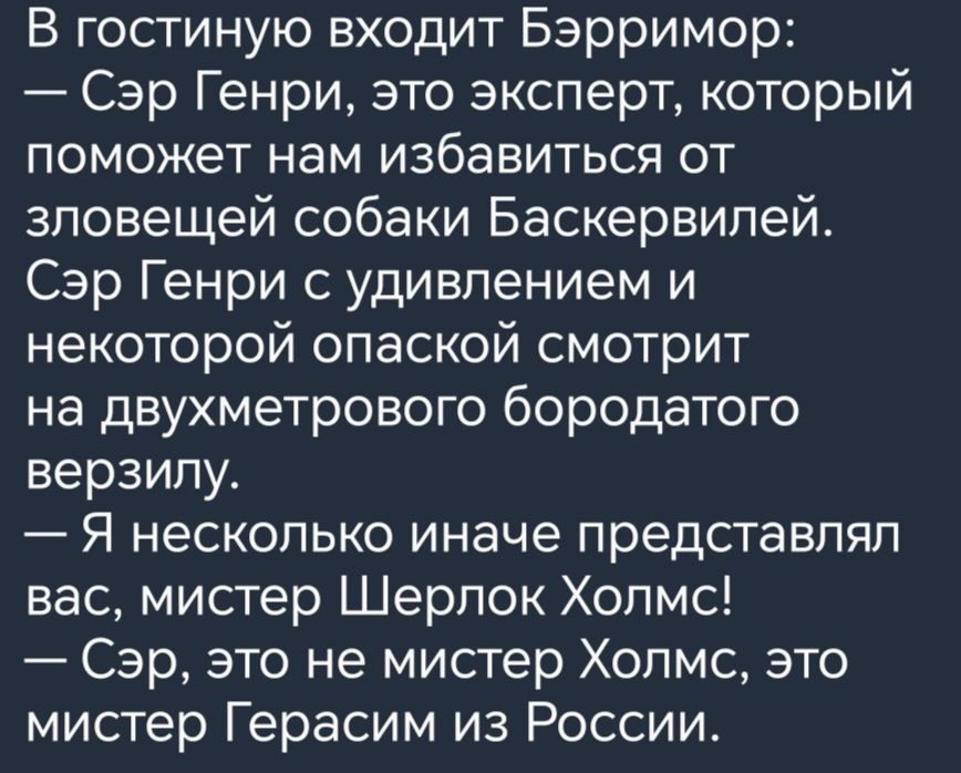 В гостиную входит Бэрримор Сэр Генри это эксперт который поможет нам избавиться от зловещей собаки Баскервилей Сэр Генри с удивлением и некоторой опаской смотрит на двухметрового бородатого верзипу Я несколько иначе представлял вас мистер Шерлок Холмс Сэр это не мистер Холмс это мистер Герасим из России