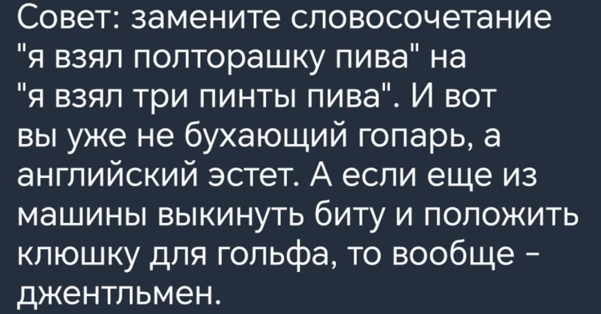 Совет замените словосочетание я взял полторашку пива на я взял три пинты пива И вот вы уже не бухающий гопарь а английский эстет А если еще из машины выкинуть биту и положить клюшку для гольфа то вообще джентльмен