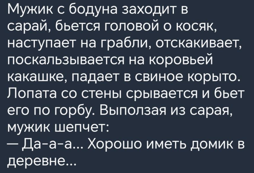 Мужик с бодуна заходит в сарай бьется головой о косяк наступает на грабли отскакивает поскапьзывается на коровьей какашке падает в свиное корыто Лопата со стены срывается и бьет его по горбу Выпопзая из сарая мужик шепчет Дааа Хорошо иметь домик в деревне