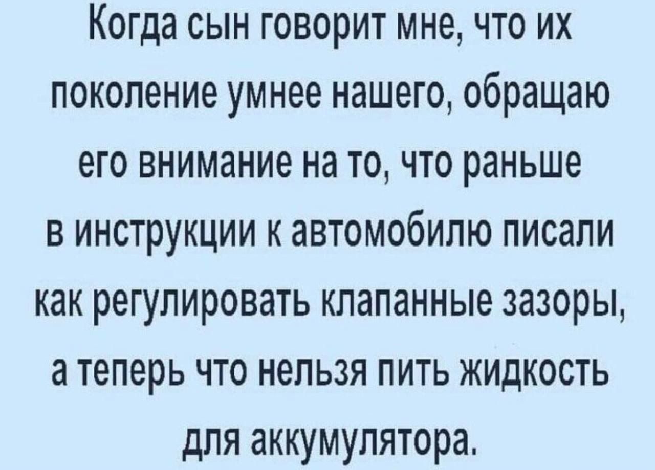 Когда сын говорит мне что их поколение умнее нашего обращаю его внимание на то что раньше в инструкции к автомобилю писали как регулировать гшапанные зазоры а теперь что нельзя пить жидкость для аккумулятора