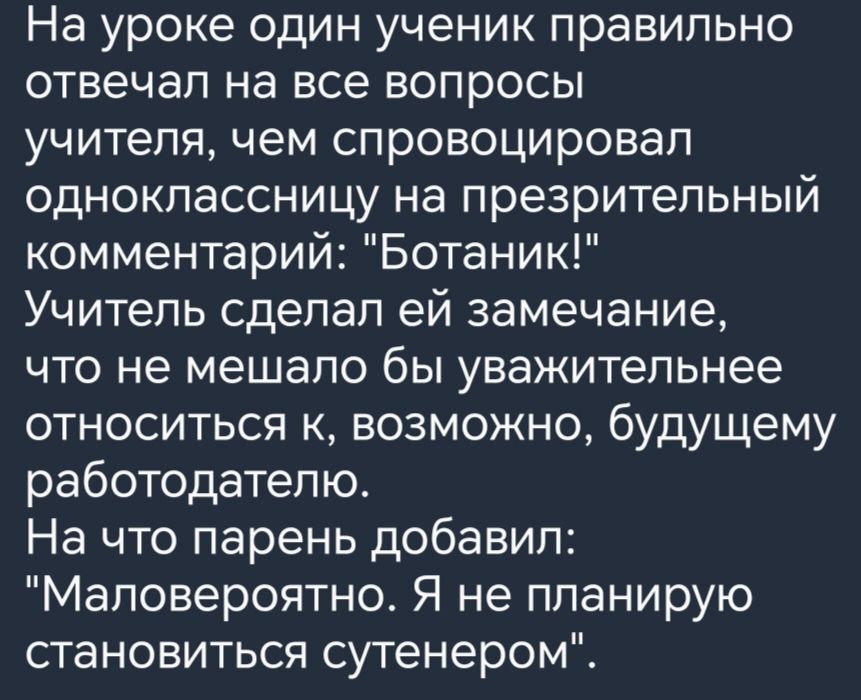 На уроке один ученик правипьно отвечал на все вопросы учителя чем спровоцировал одноклассницу на презрительный комментарий Ботаник Учитель сделал ей замечание что не мешало бы уважительнее относиться к возможно будущему работодателю На что парень добавил Маловероятно Я не планирую становиться сутенером