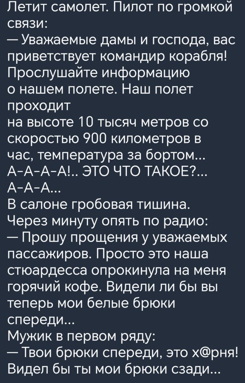 Петит самолет Пилот по громкой связи Уважаемые дамы и господа вас приветствует командир корабля Прослушайте информацию о нашем полете Наш полет проходит на высоте 10 тысяч метров со скоростью 900 километров в час температура за бортом АААА ЭТО ЧТО ТАКОЕ ААА В салоне гробовая тишина Через минуту опять по радио Прошу прощения у уважаемых пассажиров Просто это наша стюардесса опрокинула на меня горяч