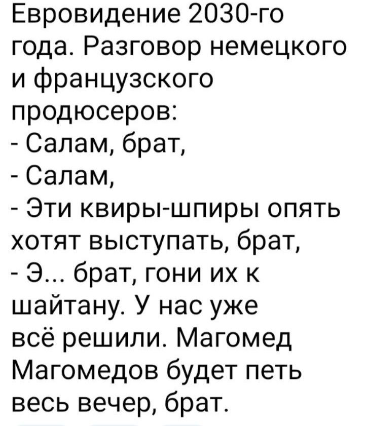 Евровидение 2030 го года Разговор немецкого и французского продюсеров Салам брат Салам Эти квиры шпиры опять хотят выступать брат Э брат гони их к шайтану У нас уже всё решили Магомед Магомедов будет петь весь вечер брат