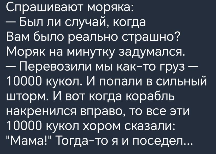 Спрашивают моряка Был ли случай когда Вам было реально страшно Моряк на минутку задумался Перевозипи мы както груз 10000 кукол И попали в сильный шторм И вот когда корабль накренипся вправо то все эти 10000 кукол хором сказали Мама Тогдато я и поседел