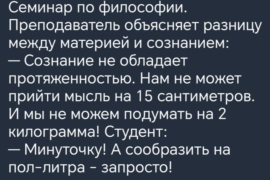 Семинар по философии Преподаватель объясняет разницу между материей и сознанием Сознание не обладает протяженностью Нам не может прийти мысль на 15 сантиметров И мы не можем подумать на 2 килограмма Студент Минуточку А сообразить на поллитра запросто