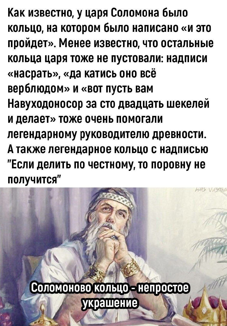 Как известно у царя Соломона Было кольцо на котором было написано и это пройдет Менее известно что остальные кольца царя тоже не пустовали надписи насрать да катись оно все верблюдом и вот пусть вам Навуходоносор за сто двадцать шекелей и делает тоже очень помогали легендарному руководителю древности А также легендарное кольцо с надписью Если делить по честному то поровну не получится