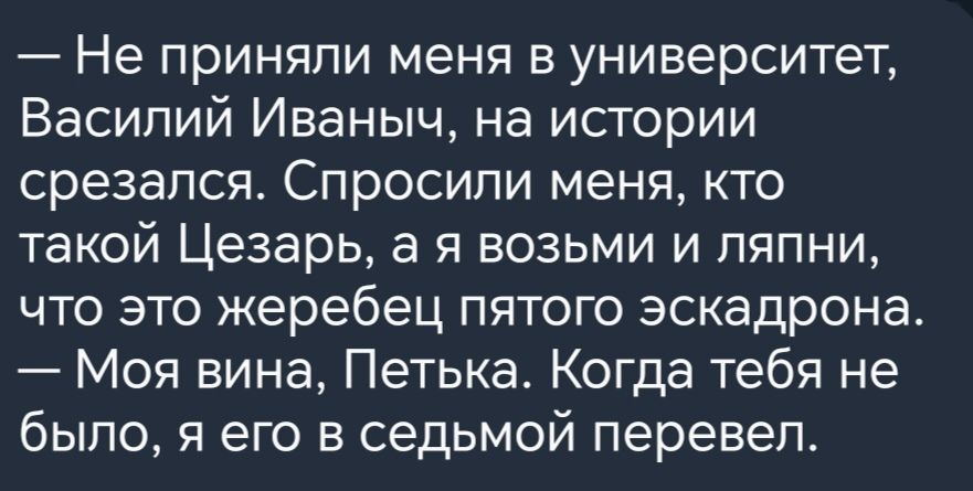 Не приняли меня в университет Василий Иваныч на истории срезапся Спросили меня кто такой Цезарь а я возьми и пяпни что это жеребец пятого эскадрона Моя вина Петька Когда тебя не было я его в седьмой перевел