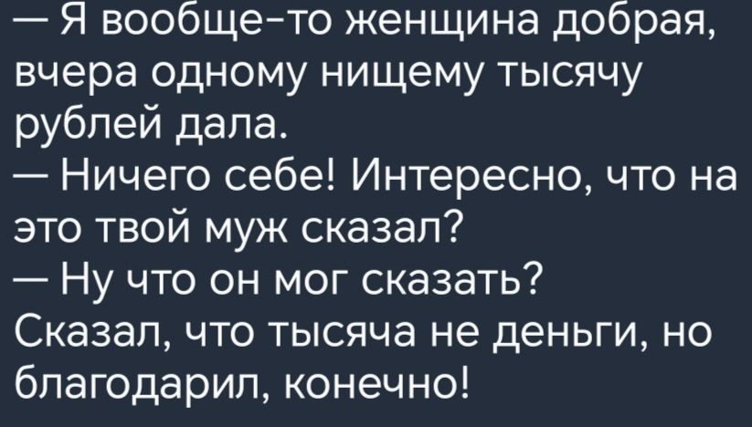 Я вообщето женщина добрая вчера одному нищему тысячу рублей дала Ничего себе Интересно что на это твой муж сказал Ну что он мог сказать Сказал что тысяча не деньги но благодарил конечно