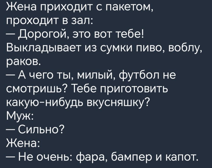 Жена ПРИХОДИТ С ПдКёТОМ ПРОХОДИТ Б зап Дорогой это вот тебе Выкладывает из сумки пиво вобпу раков А чего ты милый футбол не смотришь Тебе приготовить какуюнибудь вкусняшку Муж Сильно Жена _ Не очень фара бампер и капот