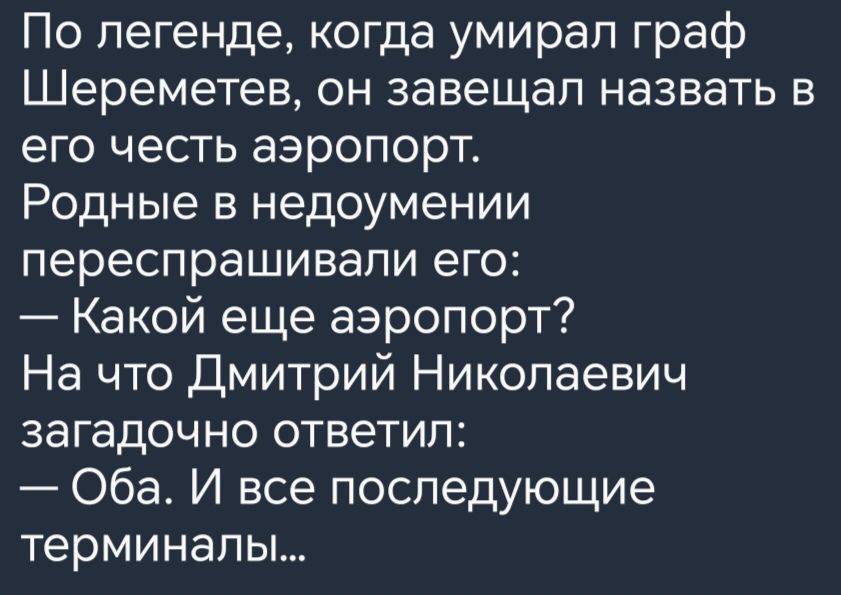 По легенде когда умирал граф Шереметев он завещал назвать в его честь аэропорт Родные в недоумении переспрашивапи его Какой еще аэропорт На что Дмитрий Николаевич загадочно ответил Оба И все последующие терминалы