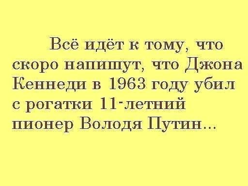 Всё идёт к тому что скоро напишут что Джона Кеннеди в 1963 году убил с рогатки 1 1 летний пионер Володя Путин