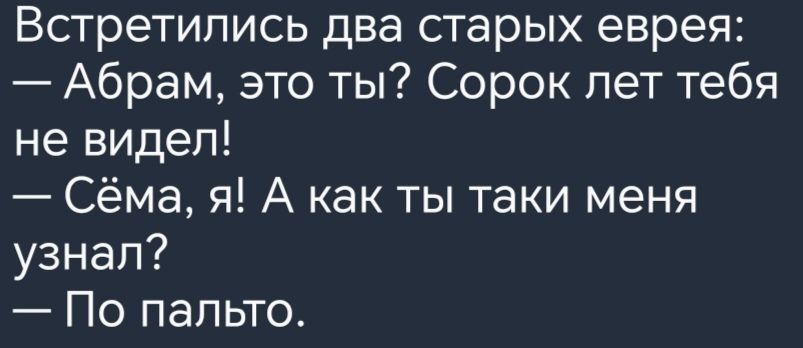 Встретились два старых еврея Абрам это ты Сорок лет тебя не видел Сёма я А как ты таки меня узнал По пальто