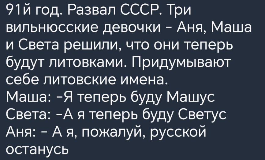 9112 год Развал СССР Три випьнюсские девочки Аня Маша и Света решили что они теперь будут питовками Придумывают себе литовские имена Маша Я теперь буду Машус Света А я теперь буду Светус Аня А я пожалуй русской останусь