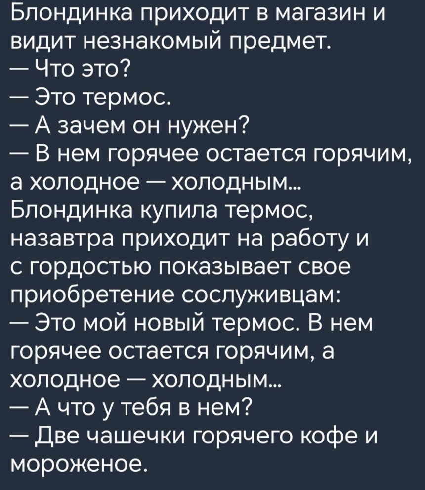 Блондинка приходит в магазин и видит незнакомый предмет Что это Это термос А зачем он нужен В нем горячее остается горячим а холодное холодным Блондинка купила термос назавтра приходит на работу и с гордостью показывает свое приобретение сослуживцам Это мой новый термос В нем горячее остается горячим а холодное холодным А что у тебя в нем Две чашечки горячего кофе и мороженое