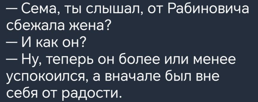 Сема ты слышал от Рабиновича сбежала жена И как он Ну теперь он более или менее успокоился а вначале был вне себя от радости