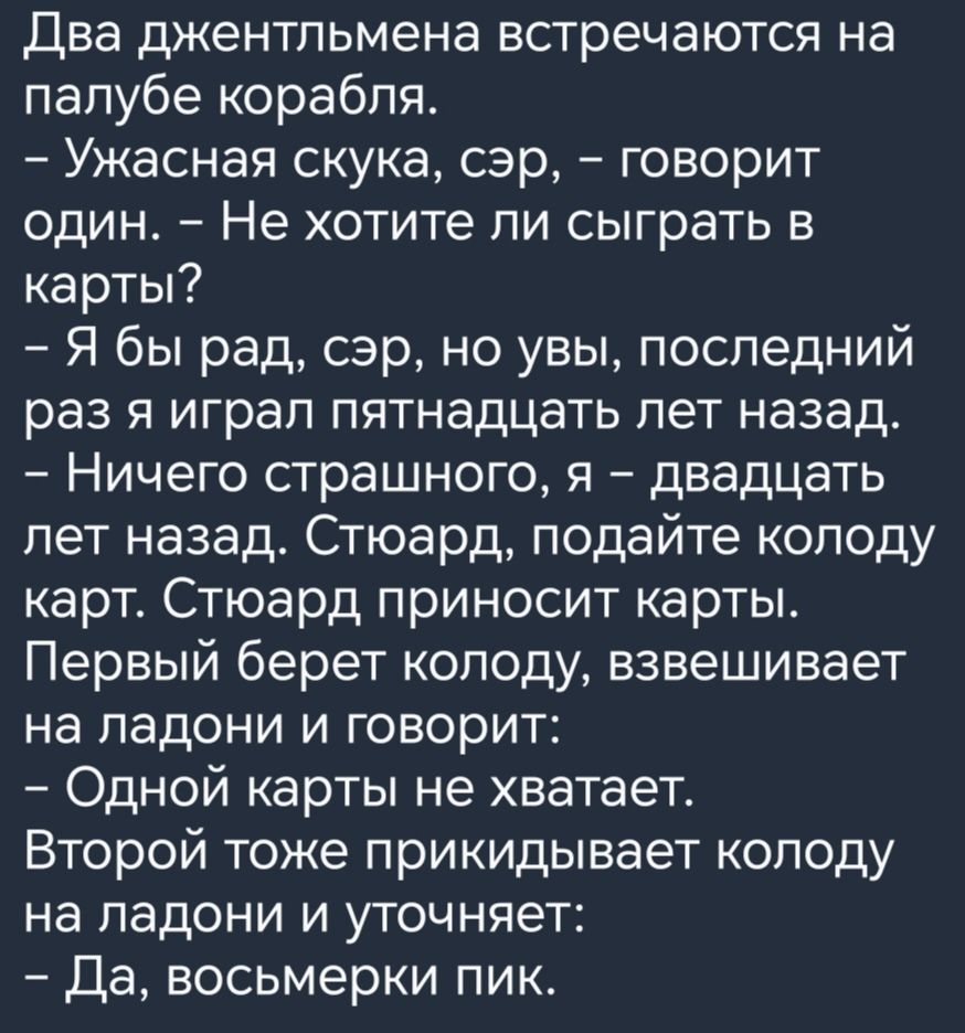 Два джентльмена встречаются на палубе корабля Ужасная скука сэр говорит один Не хотите ли сыграть в карты Я бы рад сэр но увы последний раз я играл пятнадцать лет назад Ничего страшного я двадцать лет назад Стюард подайте колоду карт Стюард приносит карты Первый берет колоду взвешивает на ладони и говорит Одной карты не хватает Второй тоже прикидывает колоду на ладони и уточняет Да восьмерки пик